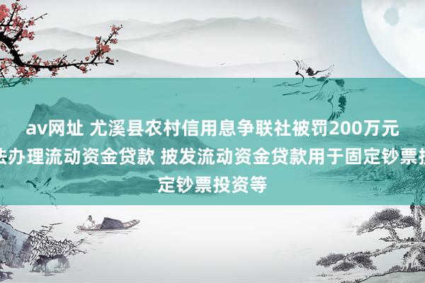 av网址 尤溪县农村信用息争联社被罚200万元：违法办理流动资金贷款 披发流动资金贷款用于固定钞票投资等