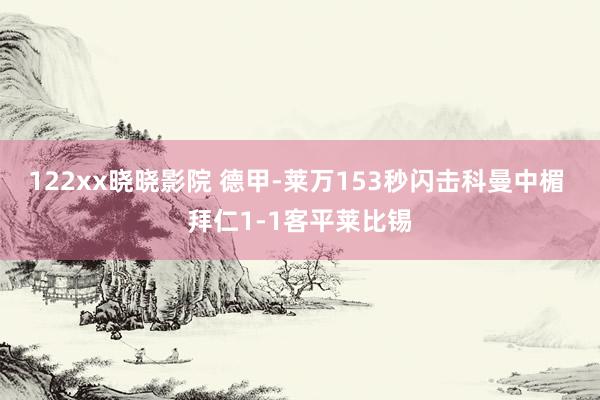 122xx晓晓影院 德甲-莱万153秒闪击科曼中楣 拜仁1-1客平莱比锡