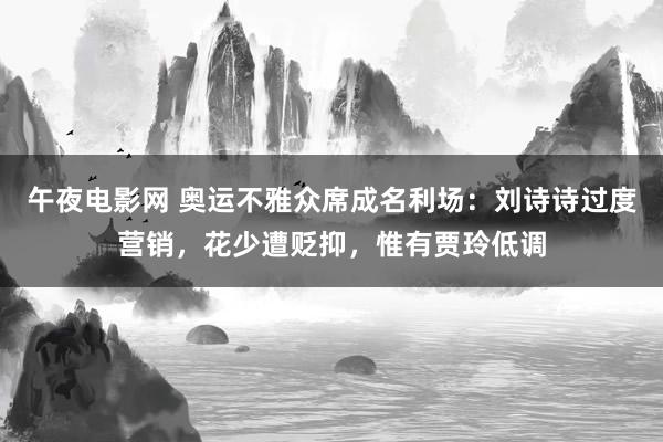 午夜电影网 奥运不雅众席成名利场：刘诗诗过度营销，花少遭贬抑，惟有贾玲低调