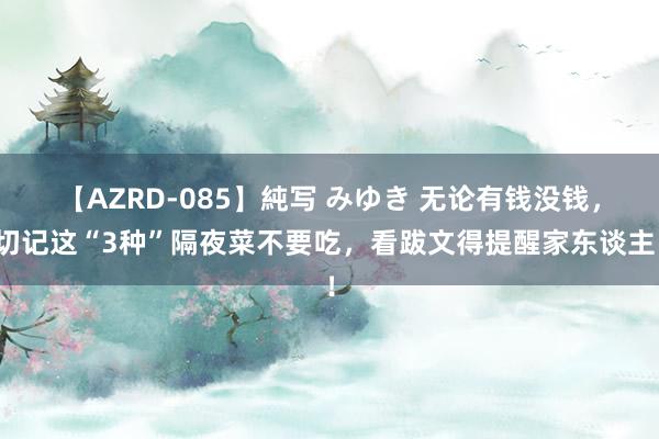 【AZRD-085】純写 みゆき 无论有钱没钱，切记这“3种”隔夜菜不要吃，看跋文得提醒家东谈主！