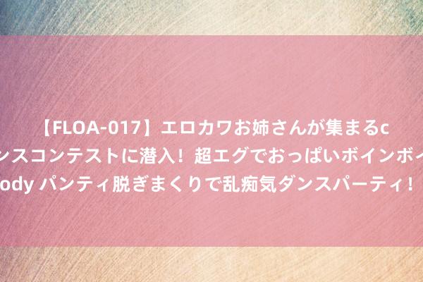 【FLOA-017】エロカワお姉さんが集まるclubのエロティックダンスコンテストに潜入！超エグでおっぱいボインボイン、汗だく全裸Body パンティ脱ぎまくりで乱痴気ダンスパーティ！ 中暑了奈何办？这些要紧管制要津你要知谈！