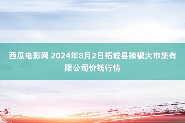 西瓜电影网 2024年8月2日柘城县辣椒大市集有限公司价钱行情