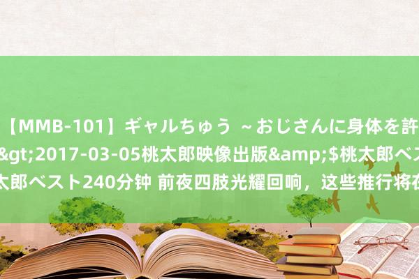 【MMB-101】ギャルちゅう ～おじさんに身体を許した8人～</a>2017-03-05桃太郎映像出版&$桃太郎ベスト240分钟 前夜四肢光耀回响，这些推行将在8月27日绝版，优先兑换