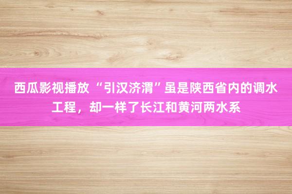 西瓜影视播放 “引汉济渭”虽是陕西省内的调水工程，却一样了长江和黄河两水系