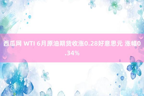 西瓜网 WTI 6月原油期货收涨0.28好意思元 涨幅0.34%