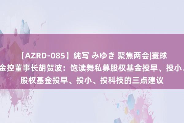 【AZRD-085】純写 みゆき 聚焦两会|寰球东谈主大代表  财信金控董事长胡贺波：饱读舞私募股权基金投早、投小、投科技的三点建议