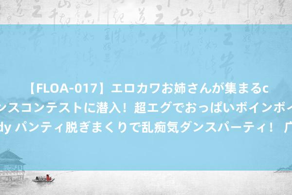 【FLOA-017】エロカワお姉さんが集まるclubのエロティックダンスコンテストに潜入！超エグでおっぱいボインボイン、汗だく全裸Body パンティ脱ぎまくりで乱痴気ダンスパーティ！ 广州站-王曦雨三盘鏖战进4强 将与米内恩争决赛权