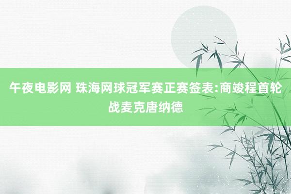 午夜电影网 珠海网球冠军赛正赛签表:商竣程首轮战麦克唐纳德