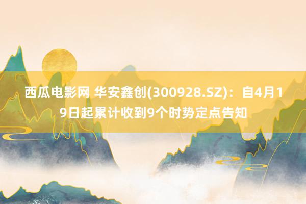 西瓜电影网 华安鑫创(300928.SZ)：自4月19日起累计收到9个时势定点告知