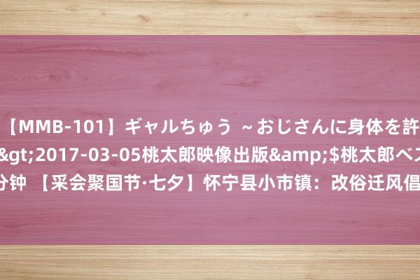 【MMB-101】ギャルちゅう ～おじさんに身体を許した8人～</a>2017-03-05桃太郎映像出版&$桃太郎ベスト240分钟 【采会聚国节·七夕】怀宁县小市镇：改俗迁风倡端淑，婚恋新风进万家_大皖新闻 | 安徽网