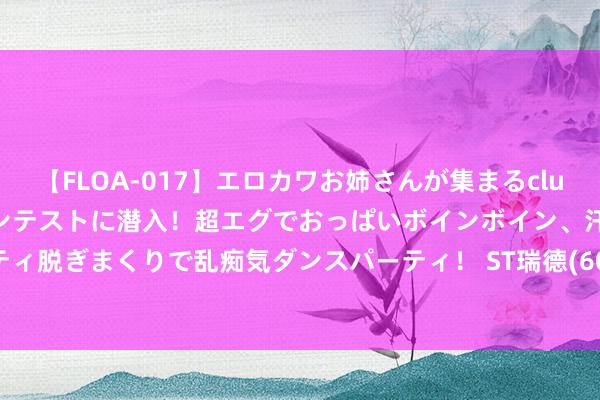 【FLOA-017】エロカワお姉さんが集まるclubのエロティックダンスコンテストに潜入！超エグでおっぱいボインボイン、汗だく全裸Body パンティ脱ぎまくりで乱痴気ダンスパーティ！ ST瑞德(600666.SH)：上半年净吃亏527.79万元，同比大幅减亏