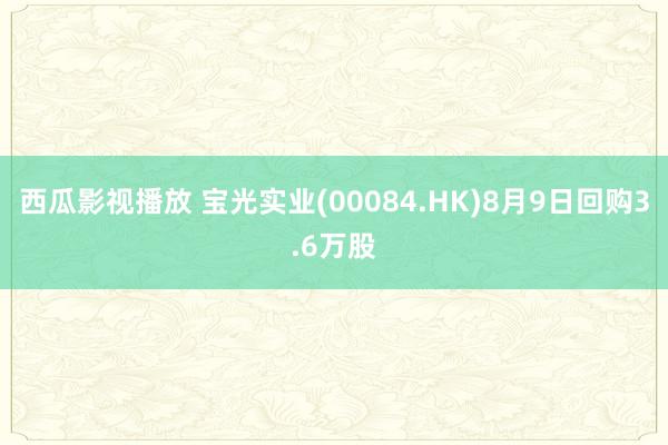 西瓜影视播放 宝光实业(00084.HK)8月9日回购3.6万股