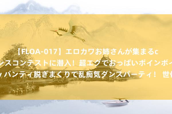 【FLOA-017】エロカワお姉さんが集まるclubのエロティックダンスコンテストに潜入！超エグでおっぱいボインボイン、汗だく全裸Body パンティ脱ぎまくりで乱痴気ダンスパーティ！ 世体：弗里克召集8名巴萨梯队球员参预一线队合练 奥尔莫队内亮相