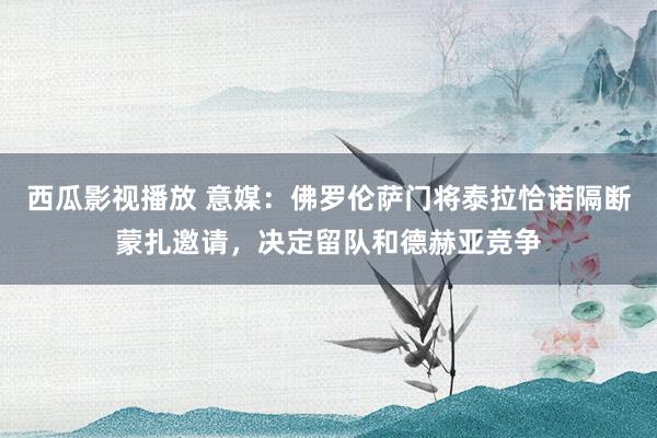 西瓜影视播放 意媒：佛罗伦萨门将泰拉恰诺隔断蒙扎邀请，决定留队和德赫亚竞争