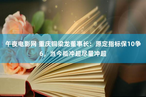 午夜电影网 重庆铜梁龙董事长：原定指标保10争6，当今能冲超尽量冲超