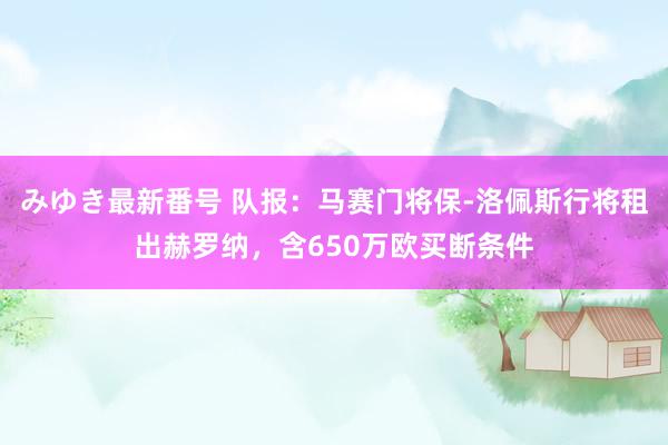 みゆき最新番号 队报：马赛门将保-洛佩斯行将租出赫罗纳，含650万欧买断条件