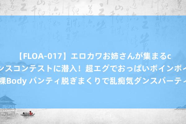 【FLOA-017】エロカワお姉さんが集まるclubのエロティックダンスコンテストに潜入！超エグでおっぱいボインボイン、汗だく全裸Body パンティ脱ぎまくりで乱痴気ダンスパーティ！ 动物骨缺损模子若何加快骨再生商量?