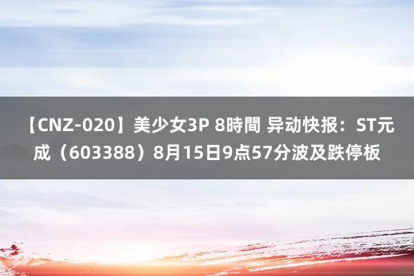 【CNZ-020】美少女3P 8時間 异动快报：ST元成（603388）8月15日9点57分波及跌停板