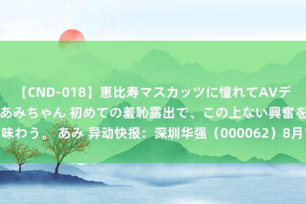 【CND-018】恵比寿マスカッツに憧れてAVデビューした素人アイドルあみちゃん 初めての羞恥露出で、この上ない興奮を味わう。 あみ 异动快报：深圳华强（000062）8月15日9点57分涉及涨停板