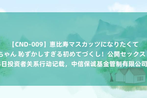 【CND-009】恵比寿マスカッツになりたくてAVデビューしたあみちゃん 恥ずかしすぎる初めてづくし！公開セックス 中科环保：8月14日投资者关系行动记载，中信保诚基金管制有限公司、深圳市正圆投资有限公司等多家机构参与