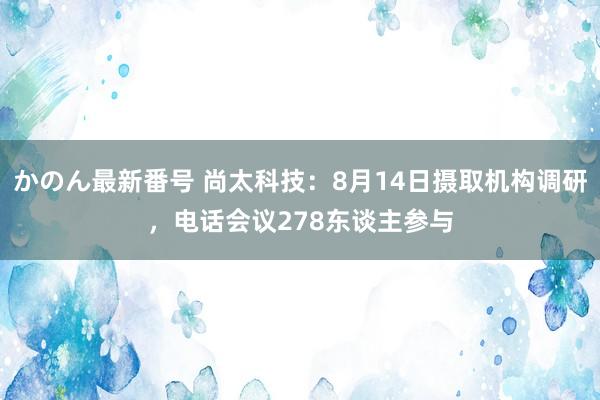 かのん最新番号 尚太科技：8月14日摄取机构调研，电话会议278东谈主参与