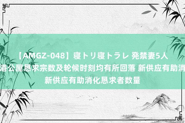 【AMGZ-048】寝トリ寝トラレ 発禁妻5人 合营基金：香港公屋恳求宗数及轮候时刻均有所回落 新供应有助消化恳求者数量