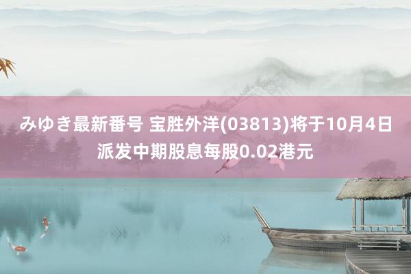 みゆき最新番号 宝胜外洋(03813)将于10月4日派发中期股息每股0.02港元