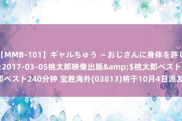 【MMB-101】ギャルちゅう ～おじさんに身体を許した8人～</a>2017-03-05桃太郎映像出版&$桃太郎ベスト240分钟 宝胜海外(03813)将于10月4日派发荒谬股息每股0.02港元