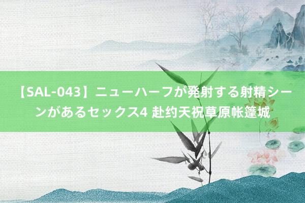 【SAL-043】ニューハーフが発射する射精シーンがあるセックス4 赴约天祝草原帐篷城