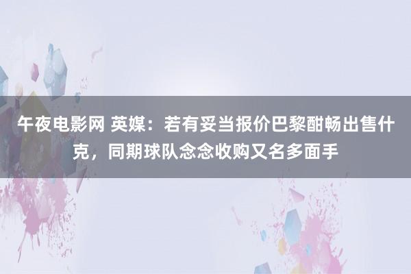 午夜电影网 英媒：若有妥当报价巴黎酣畅出售什克，同期球队念念收购又名多面手