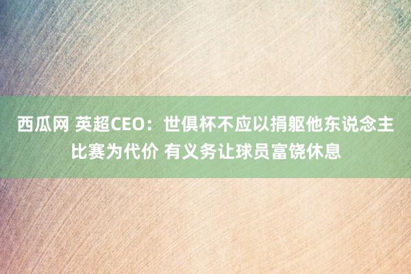 西瓜网 英超CEO：世俱杯不应以捐躯他东说念主比赛为代价 有义务让球员富饶休息