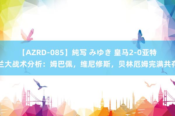 【AZRD-085】純写 みゆき 皇马2-0亚特兰大战术分析：姆巴佩，维尼修斯，贝林厄姆完满共存