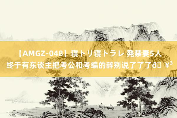 【AMGZ-048】寝トリ寝トラレ 発禁妻5人 终于有东谈主把考公和考编的辞别说了了了?