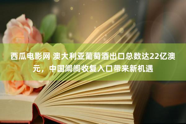 西瓜电影网 澳大利亚葡萄酒出口总数达22亿澳元，中国阛阓收复入口带来新机遇