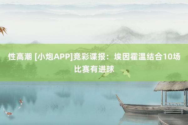 性高潮 [小炮APP]竞彩谍报：埃因霍温结合10场比赛有进球