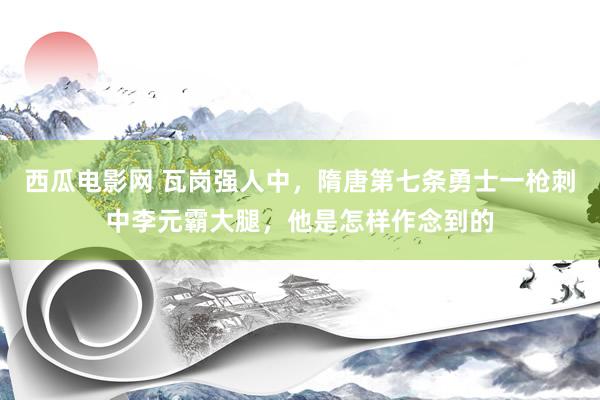 西瓜电影网 瓦岗强人中，隋唐第七条勇士一枪刺中李元霸大腿，他是怎样作念到的