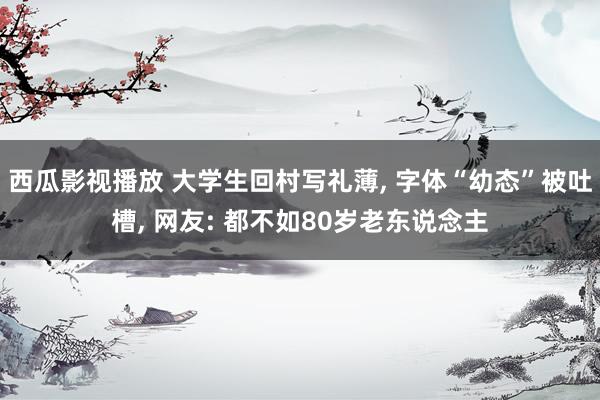 西瓜影视播放 大学生回村写礼薄， 字体“幼态”被吐槽， 网友: 都不如80岁老东说念主