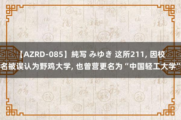 【AZRD-085】純写 みゆき 这所211， 因校名被误认为野鸡大学， 也曾营更名为“中国轻工大学”