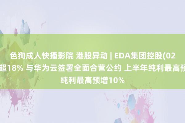 色狗成人快播影院 港股异动 | EDA集团控股(02505)涨超18% 与华为云签署全面合营公约 上半年纯利最高预增10%