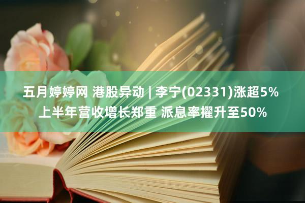 五月婷婷网 港股异动 | 李宁(02331)涨超5% 上半年营收增长郑重 派息率擢升至50%