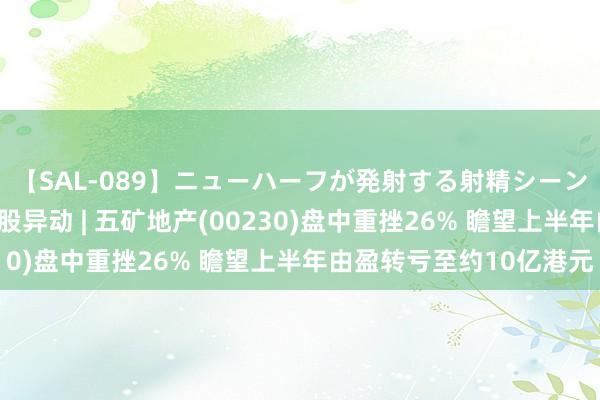 【SAL-089】ニューハーフが発射する射精シーンがあるセックス6 港股异动 | 五矿地产(00230)盘中重挫26% 瞻望上半年由盈转亏至约10亿港元