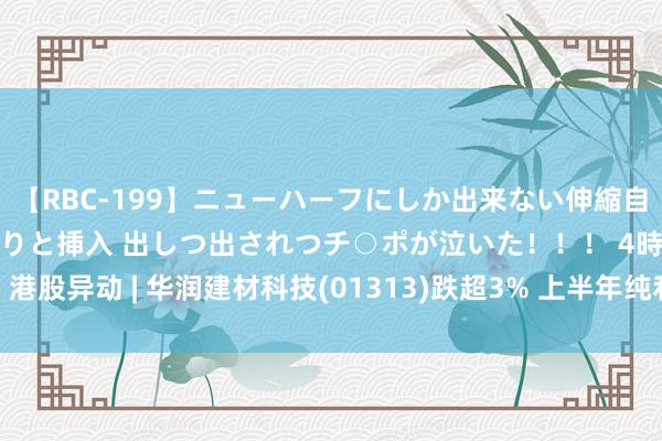 【RBC-199】ニューハーフにしか出来ない伸縮自在アナルマ○コににゅるりと挿入 出しつ出されつチ○ポが泣いた！！！ 4時間 港股异动 | 华润建材科技(01313)跌超3% 上半年纯利同比降七成 中期息减半