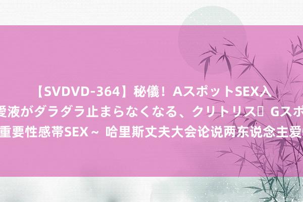 【SVDVD-364】秘儀！AスポットSEX入門 ～刺激した瞬間から愛液がダラダラ止まらなくなる、クリトリス・Gスポットに続く重要性感帯SEX～ 哈里斯丈夫大会论说两东说念主爱情故事：她每年都让我听一段窘态灌音