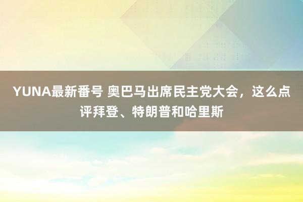 YUNA最新番号 奥巴马出席民主党大会，这么点评拜登、特朗普和哈里斯