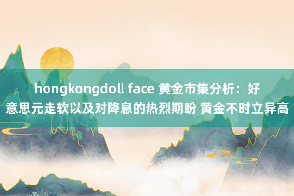 hongkongdoll face 黄金市集分析：好意思元走软以及对降息的热烈期盼 黄金不时立异高