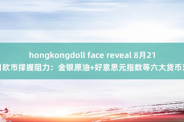 hongkongdoll face reveal 8月21日欧市撑握阻力：金银原油+好意思元指数等六大货币对