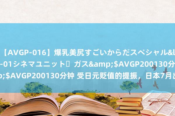 【AVGP-016】爆乳美尻すごいからだスペシャル</a>2007-12-01シネマユニット・ガス&$AVGP200130分钟 受日元贬值的提振，日本7月出口大增