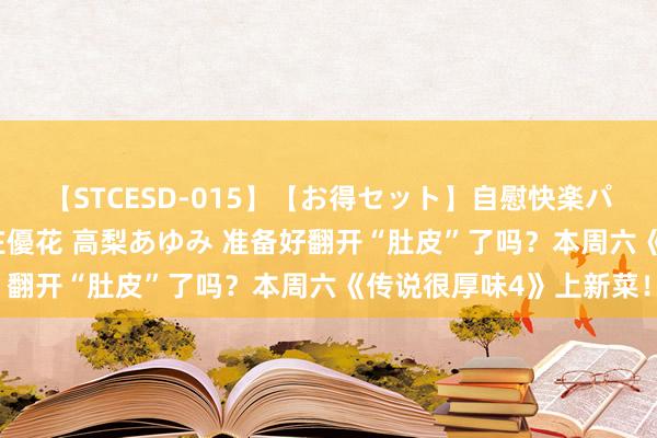 【STCESD-015】【お得セット】自慰快楽パラノイド 大場ゆい 本庄優花 高梨あゆみ 准备好翻开“肚皮”了吗？本周六《传说很厚味4》上新菜！