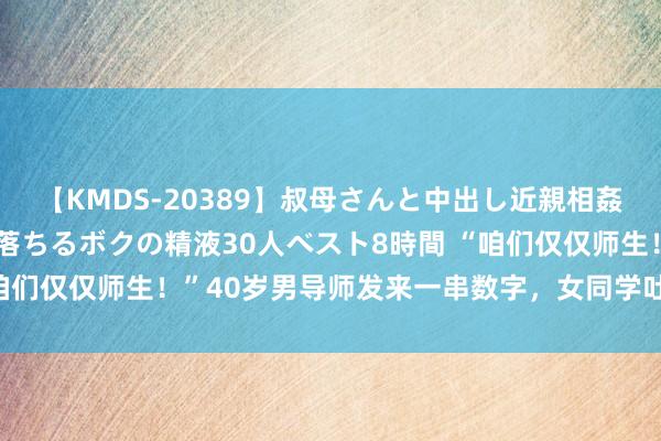 【KMDS-20389】叔母さんと中出し近親相姦 叔母さんの身体を伝い落ちるボクの精液30人ベスト8時間 “咱们仅仅师生！”40岁男导师发来一串数字，女同学吐槽：好狼狈