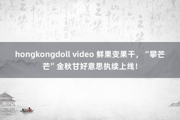 hongkongdoll video 鲜果变果干，“攀芒芒”金秋甘好意思执续上线！